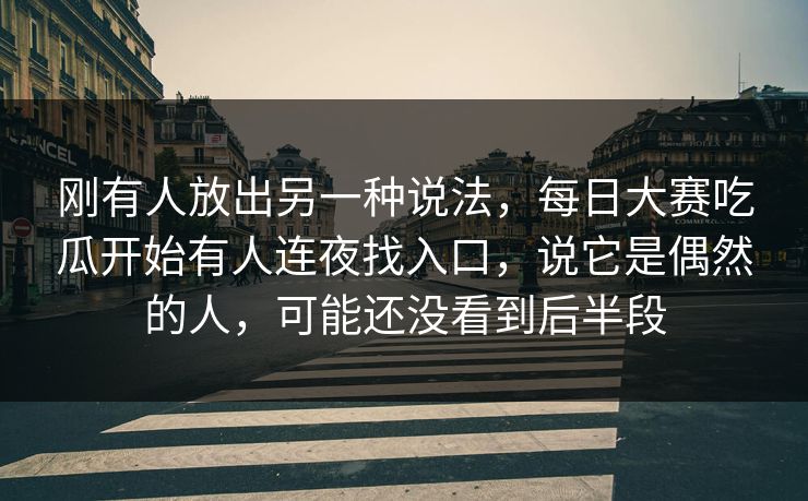 刚有人放出另一种说法，每日大赛吃瓜开始有人连夜找入口，说它是偶然的人，可能还没看到后半段
