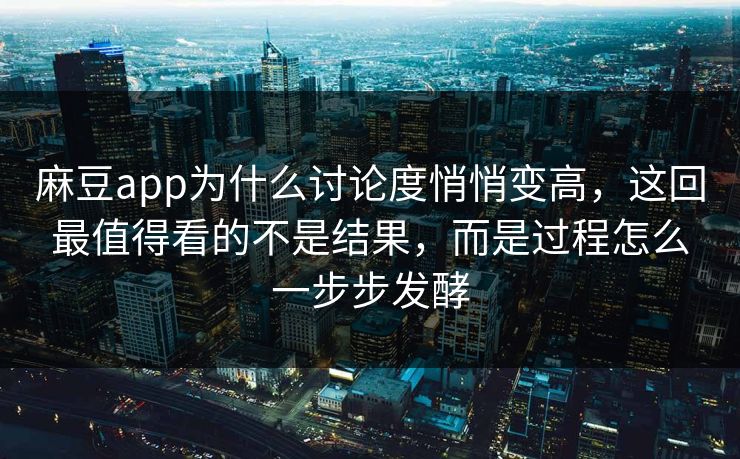 麻豆app为什么讨论度悄悄变高，这回最值得看的不是结果，而是过程怎么一步步发酵