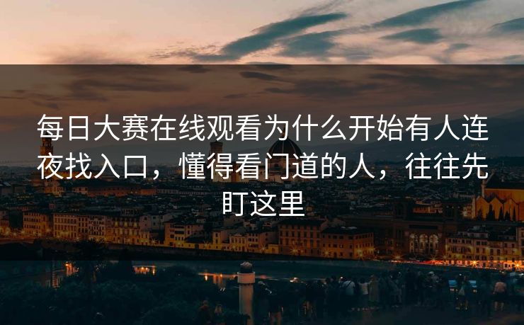 每日大赛在线观看为什么开始有人连夜找入口，懂得看门道的人，往往先盯这里