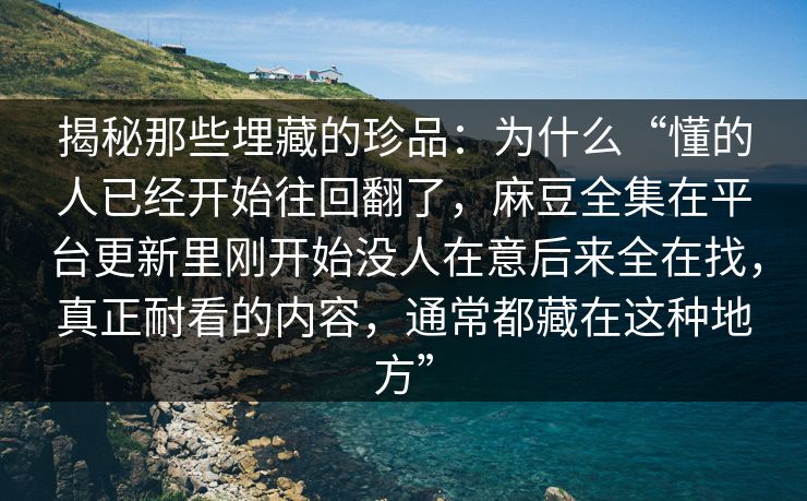 揭秘那些埋藏的珍品:为什么“懂的人已经开始往回翻了,麻豆全集在平台更新里刚开始没人在意后来全在找,真正耐看的内容,通常都藏在这种地方” 揭秘那些埋藏的珍品:为什么“懂的人已经开始往回翻了,麻豆全集在平台更新里刚开始没人在意后来全在找,真正耐看的内容,通常都藏在这种地方”