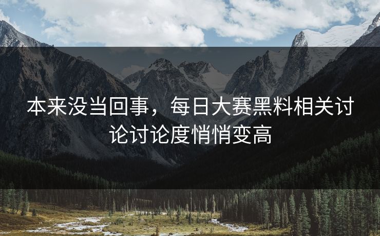 本来没当回事，每日大赛黑料相关讨论讨论度悄悄变高