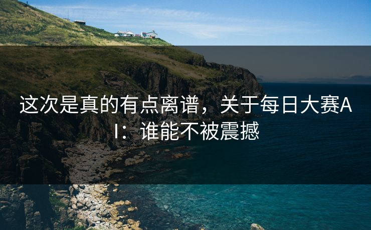 这次是真的有点离谱，关于每日大赛AI：谁能不被震撼