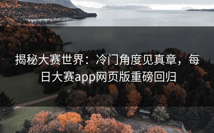 揭秘大赛世界：冷门角度见真章，每日大赛app网页版重磅回归