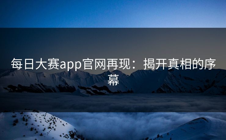 每日大赛app官网再现：揭开真相的序幕