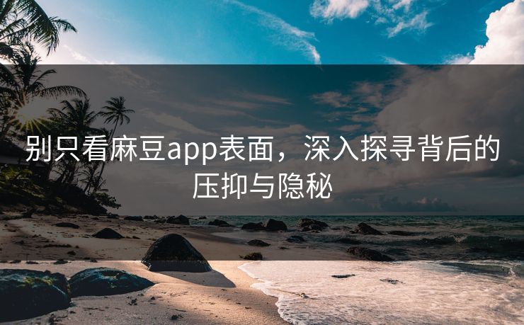 别只看麻豆app表面，深入探寻背后的压抑与隐秘