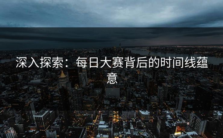 深入探索:每日大赛背后的时间线蕴意 深入探索:每日大赛背后的时间线蕴意