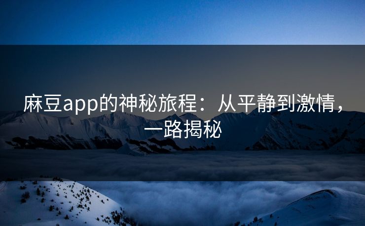 麻豆app的神秘旅程:从平静到激情,一路揭秘 麻豆app的神秘旅程:从平静到激情,一路揭秘