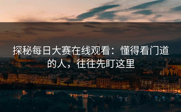 探秘每日大赛在线观看：懂得看门道的人，往往先盯这里