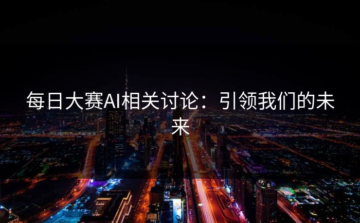 每日大赛AI相关讨论：引领我们的未来