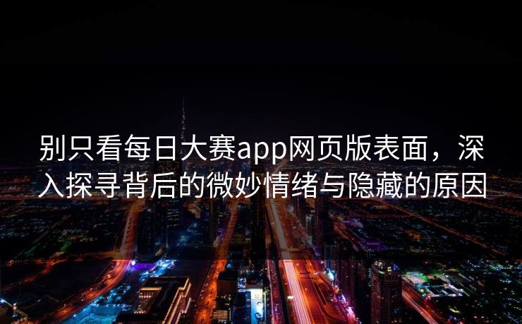 别只看每日大赛app网页版表面，深入探寻背后的微妙情绪与隐藏的原因
