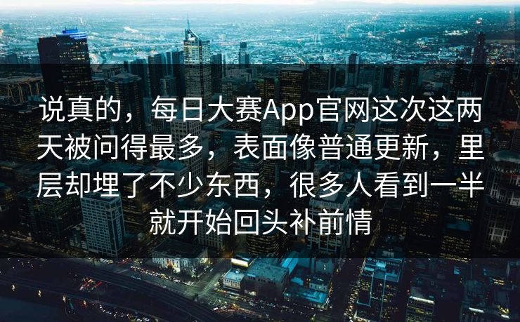 说真的，每日大赛App官网这次这两天被问得最多，表面像普通更新，里层却埋了不少东西，很多人看到一半就开始回头补前情