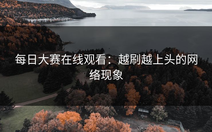 每日大赛在线观看：越刷越上头的网络现象