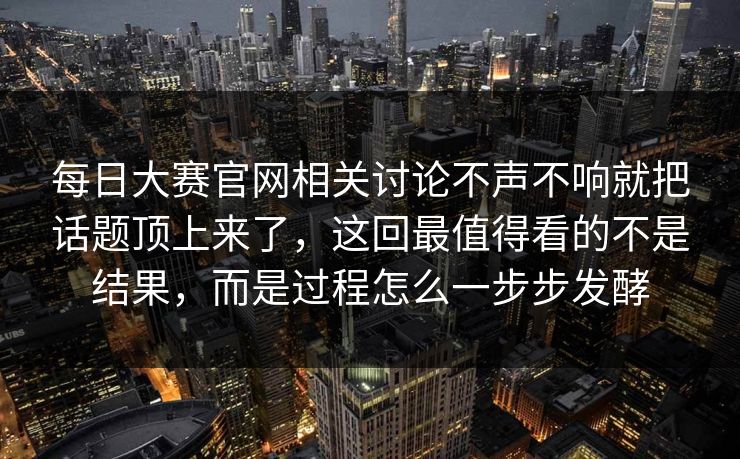 每日大赛官网相关讨论不声不响就把话题顶上来了，这回最值得看的不是结果，而是过程怎么一步步发酵