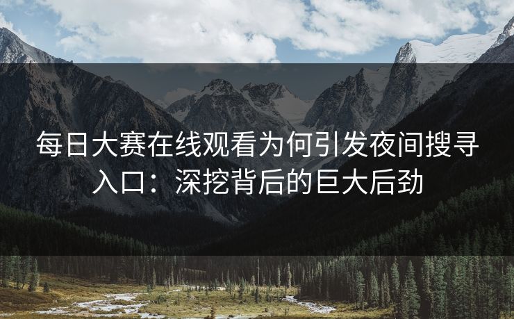 每日大赛在线观看为何引发夜间搜寻入口：深挖背后的巨大后劲