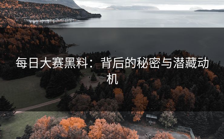 每日大赛黑料：背后的秘密与潜藏动机