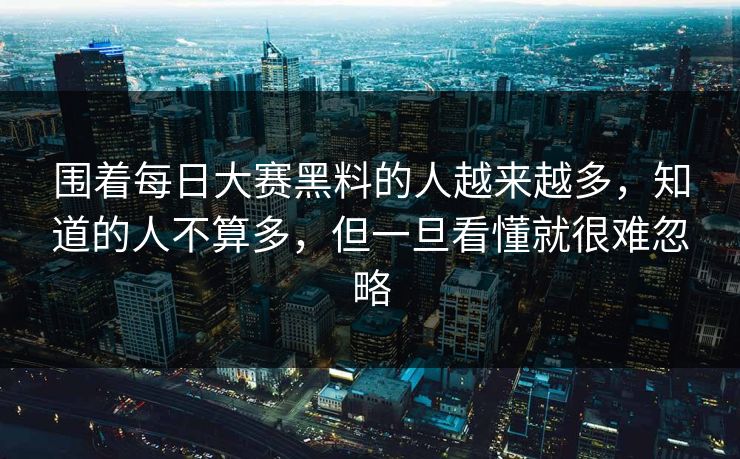 围着每日大赛黑料的人越来越多，知道的人不算多，但一旦看懂就很难忽略