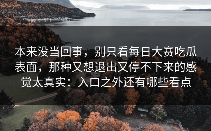 本来没当回事，别只看每日大赛吃瓜表面，那种又想退出又停不下来的感觉太真实：入口之外还有哪些看点
