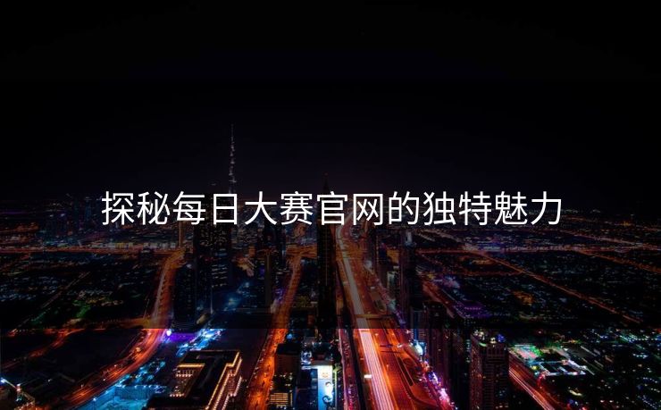 探秘每日大赛官网的独特魅力