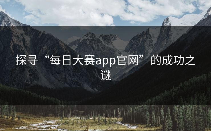 探寻“每日大赛app官网”的成功之谜