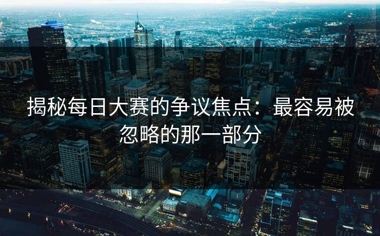 揭秘每日大赛的争议焦点：最容易被忽略的那一部分