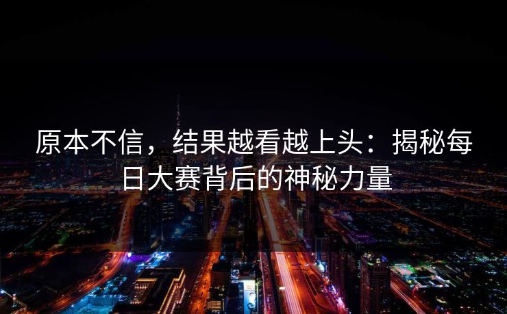 原本不信，结果越看越上头：揭秘每日大赛背后的神秘力量