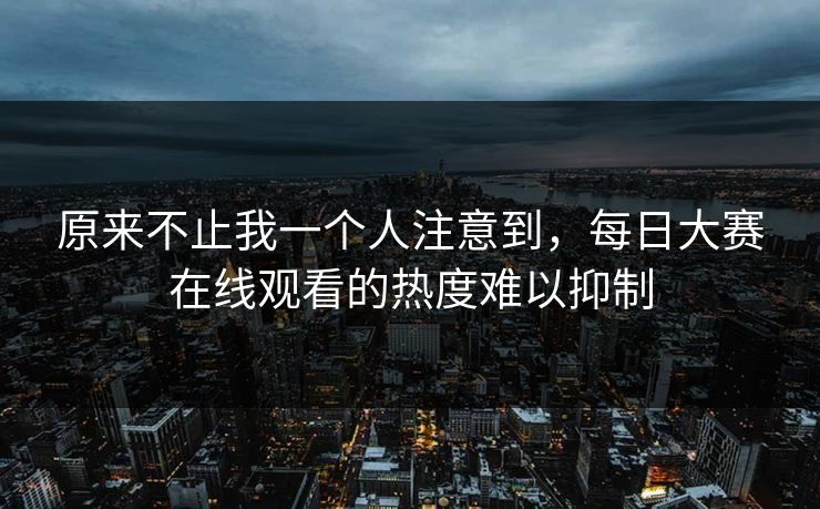 原来不止我一个人注意到，每日大赛在线观看的热度难以抑制