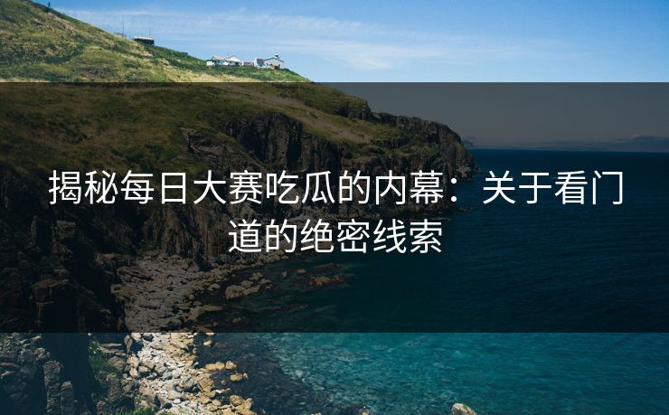 揭秘每日大赛吃瓜的内幕:关于看门道的绝密线索