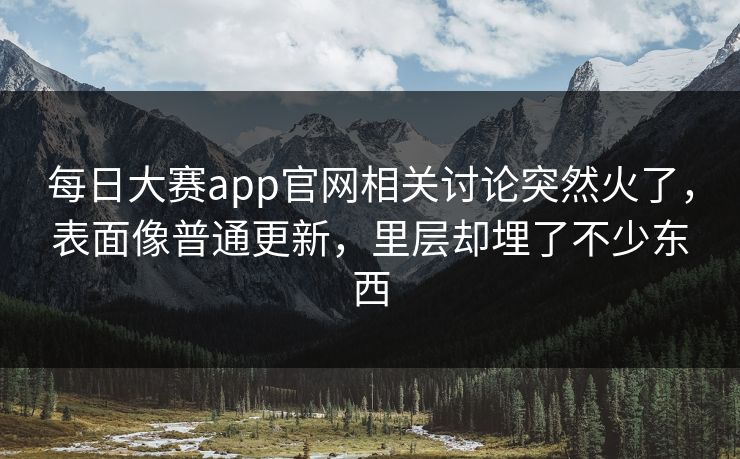 每日大赛app官网相关讨论突然火了,表面像普通更新,里层却埋了不少东西