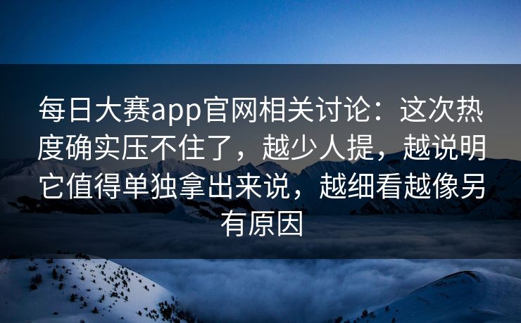 每日大赛app官网相关讨论:这次热度确实压不住了,越少人提,越说明它值得单独拿出来说,越细看越像另有原因