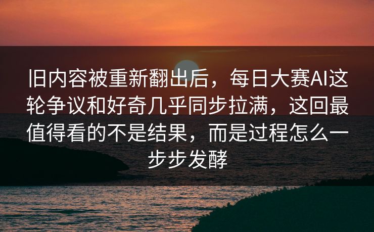 旧内容被重新翻出后,每日大赛AI这轮争议和好奇几乎同步拉满,这回最值得看的不是结果,而是过程怎么一步步发酵