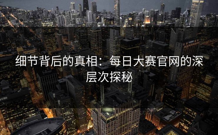 细节背后的真相:每日大赛官网的深层次探秘