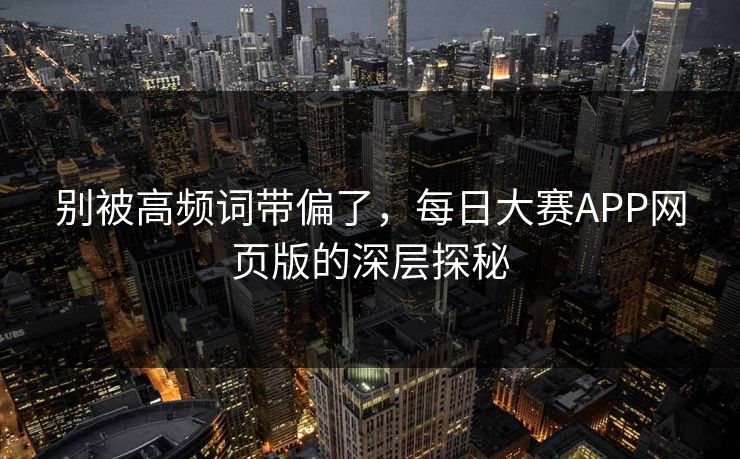 别被高频词带偏了,每日大赛APP网页版的深层探秘