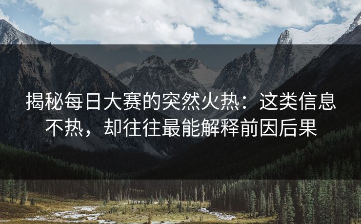揭秘每日大赛的突然火热:这类信息不热,却往往最能解释前因后果
