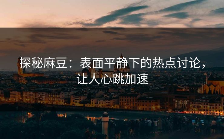 探秘麻豆:表面平静下的热点讨论,让人心跳加速