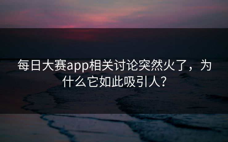每日大赛app相关讨论突然火了,为什么它如此吸引人? 每日大赛app相关讨论突然火了,为什么它如此吸引人?